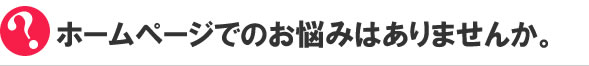 ホームページでのお悩みはありませんか？